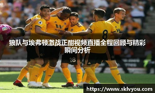 狼队与埃弗顿激战正酣视频直播全程回顾与精彩瞬间分析
