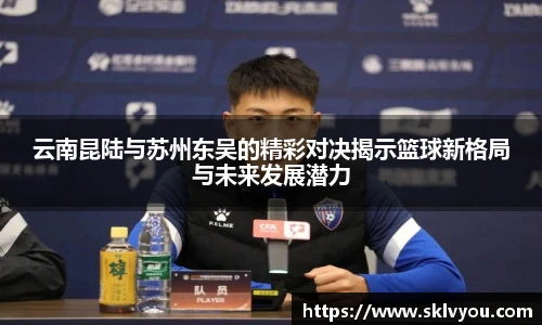 云南昆陆与苏州东吴的精彩对决揭示篮球新格局与未来发展潜力