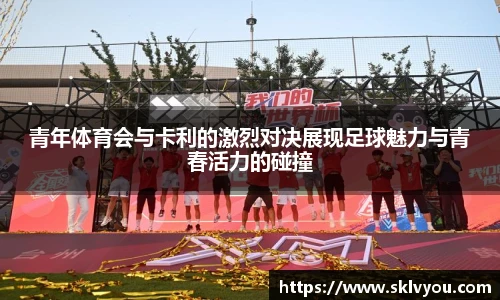 青年体育会与卡利的激烈对决展现足球魅力与青春活力的碰撞