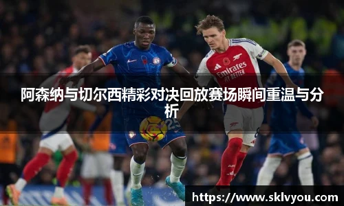 阿森纳与切尔西精彩对决回放赛场瞬间重温与分析