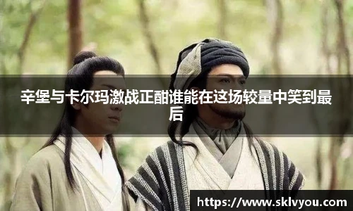 辛堡与卡尔玛激战正酣谁能在这场较量中笑到最后