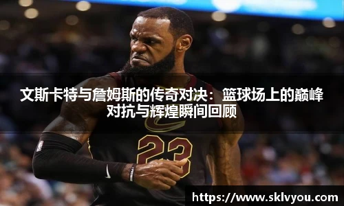 文斯卡特与詹姆斯的传奇对决：篮球场上的巅峰对抗与辉煌瞬间回顾