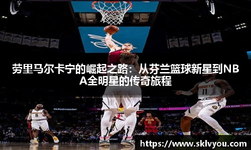 劳里马尔卡宁的崛起之路：从芬兰篮球新星到NBA全明星的传奇旅程