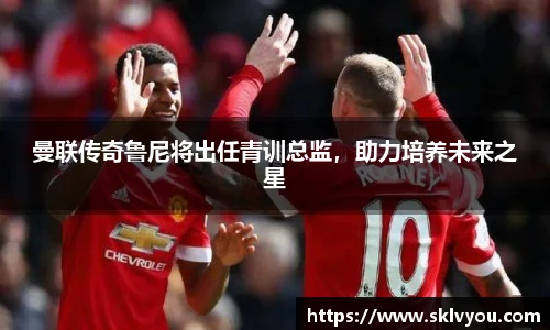 曼联传奇鲁尼将出任青训总监，助力培养未来之星