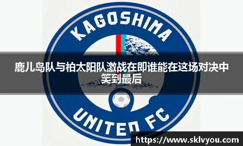 鹿儿岛队与柏太阳队激战在即谁能在这场对决中笑到最后