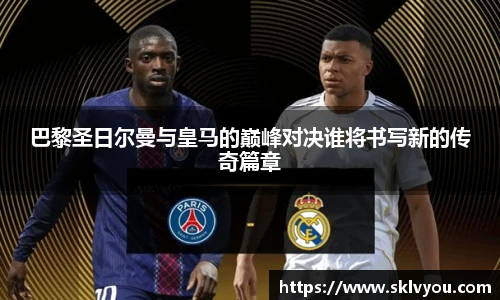 巴黎圣日尔曼与皇马的巅峰对决谁将书写新的传奇篇章
