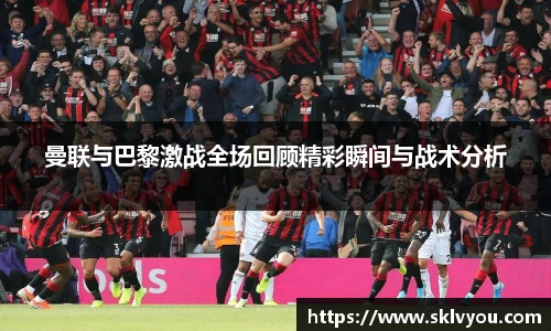 曼联与巴黎激战全场回顾精彩瞬间与战术分析