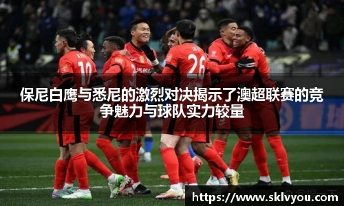 保尼白鹰与悉尼的激烈对决揭示了澳超联赛的竞争魅力与球队实力较量
