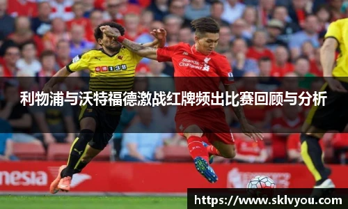 利物浦与沃特福德激战红牌频出比赛回顾与分析