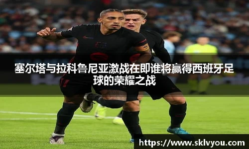 塞尔塔与拉科鲁尼亚激战在即谁将赢得西班牙足球的荣耀之战