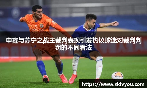 申鑫与苏宁之战主裁判表现引发热议球迷对裁判判罚的不同看法
