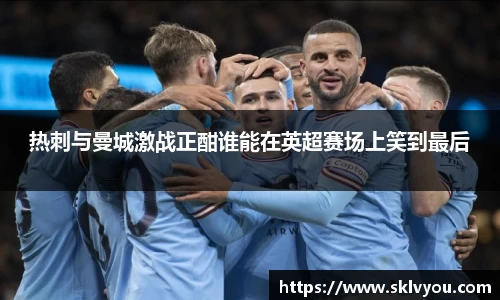热刺与曼城激战正酣谁能在英超赛场上笑到最后