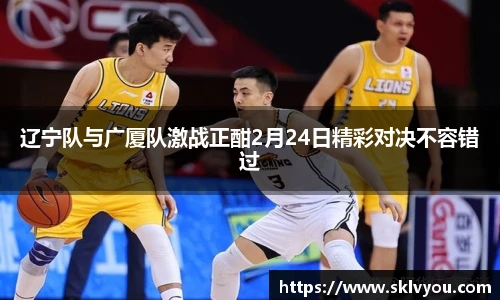 辽宁队与广厦队激战正酣2月24日精彩对决不容错过